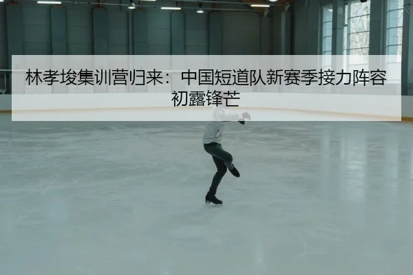 林孝埈集训营归来：中国短道队新赛季接力阵容初露锋芒