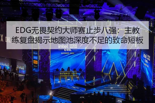 EDG无畏契约大师赛止步八强：主教练复盘揭示地图池深度不足的致命短板